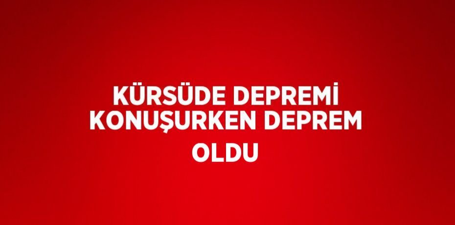 KÜRSÜDE DEPREMİ KONUŞURKEN DEPREM OLDU