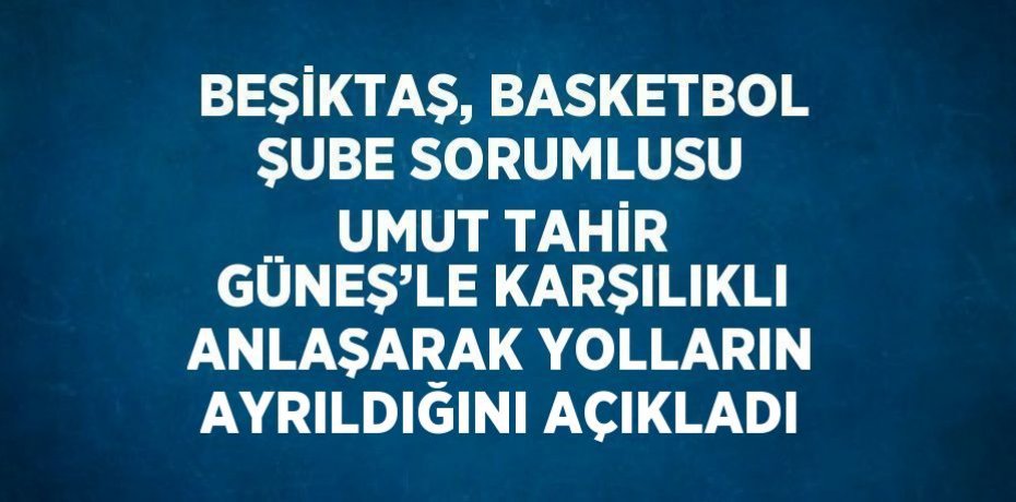 BEŞİKTAŞ, BASKETBOL ŞUBE SORUMLUSU UMUT TAHİR GÜNEŞ’LE KARŞILIKLI ANLAŞARAK YOLLARIN AYRILDIĞINI AÇIKLADI