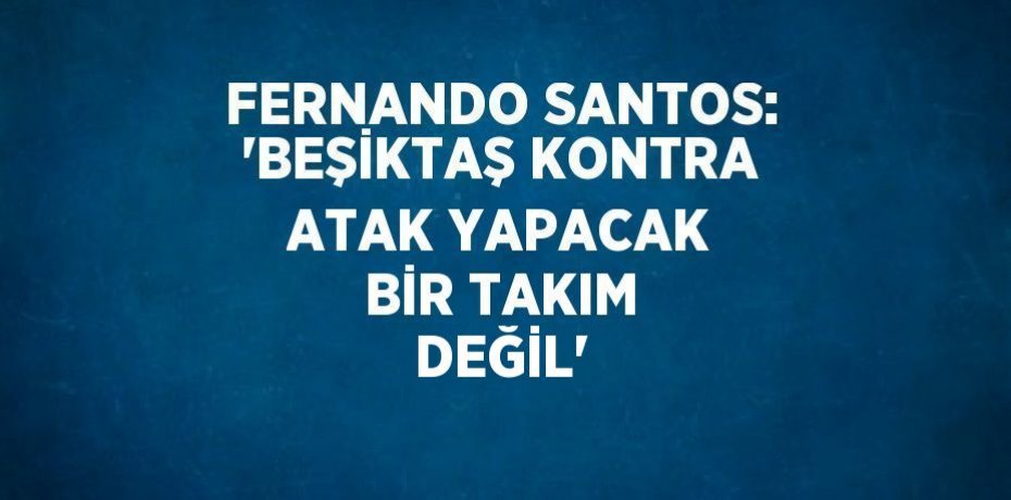 FERNANDO SANTOS: 'BEŞİKTAŞ KONTRA ATAK YAPACAK BİR TAKIM DEĞİL'