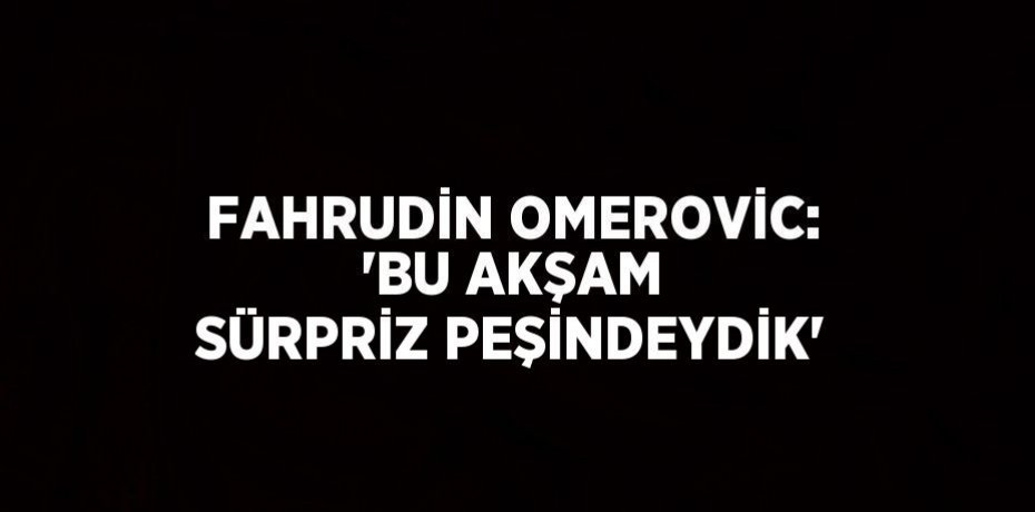 FAHRUDİN OMEROVİC: 'BU AKŞAM SÜRPRİZ PEŞİNDEYDİK'