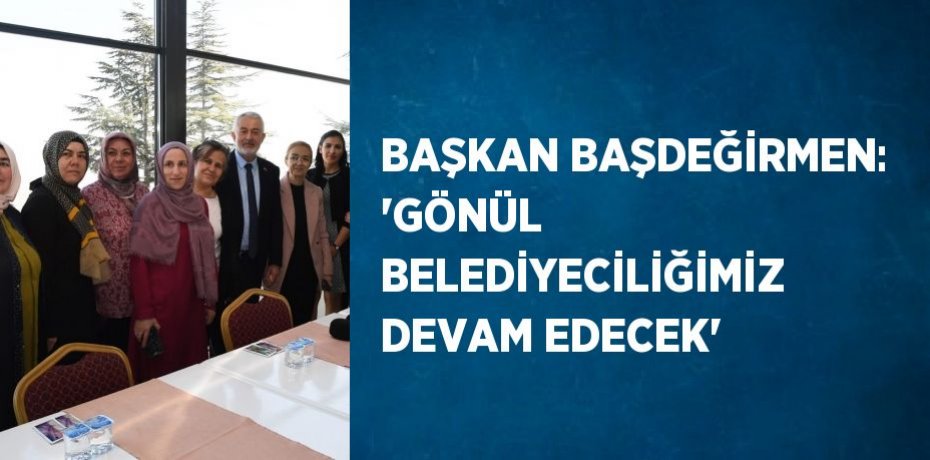 BAŞKAN BAŞDEĞİRMEN: 'GÖNÜL BELEDİYECİLİĞİMİZ DEVAM EDECEK'