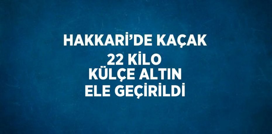 HAKKARİ’DE KAÇAK 22 KİLO KÜLÇE ALTIN ELE GEÇİRİLDİ