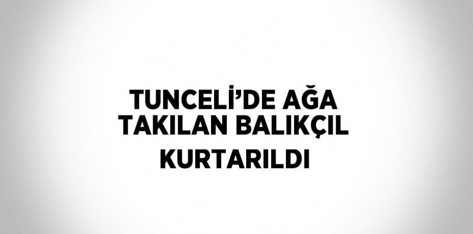 TUNCELİ’DE AĞA TAKILAN BALIKÇIL KURTARILDI