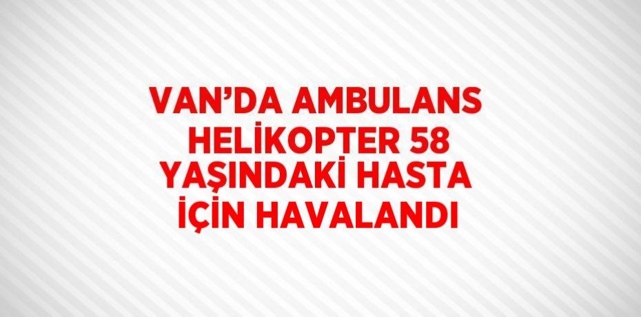 VAN’DA AMBULANS HELİKOPTER 58 YAŞINDAKİ HASTA İÇİN HAVALANDI