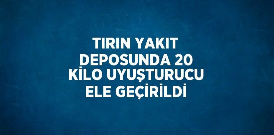 TIRIN YAKIT DEPOSUNDA 20 KİLO UYUŞTURUCU ELE GEÇİRİLDİ