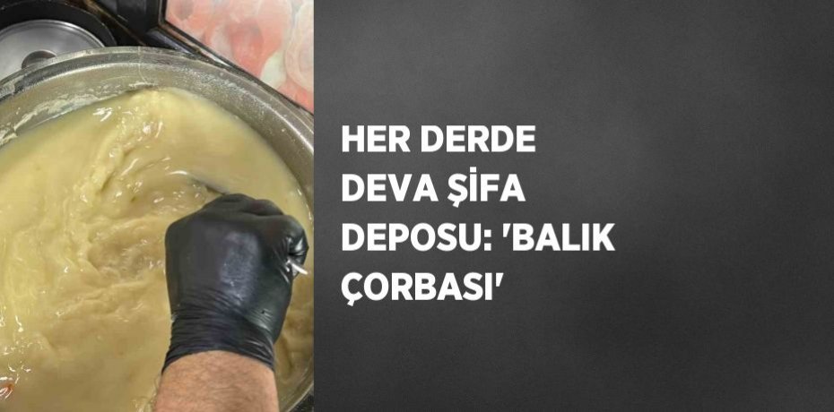 HER DERDE DEVA ŞİFA DEPOSU: 'BALIK ÇORBASI'
