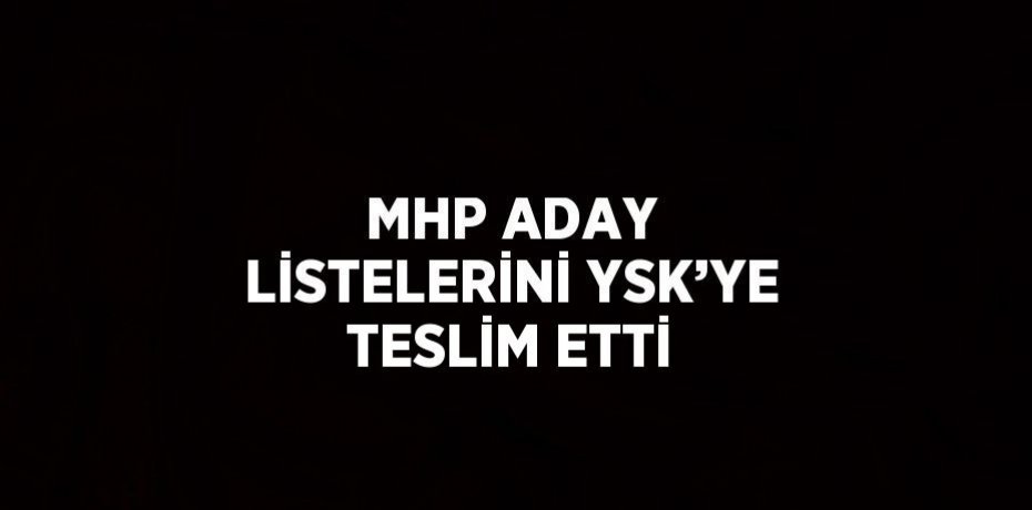 MHP ADAY LİSTELERİNİ YSK’YE TESLİM ETTİ