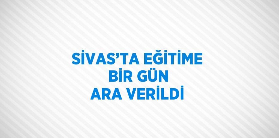 SİVAS’TA EĞİTİME BİR GÜN ARA VERİLDİ