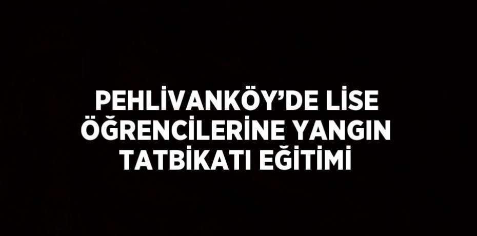 PEHLİVANKÖY’DE LİSE ÖĞRENCİLERİNE YANGIN TATBİKATI EĞİTİMİ