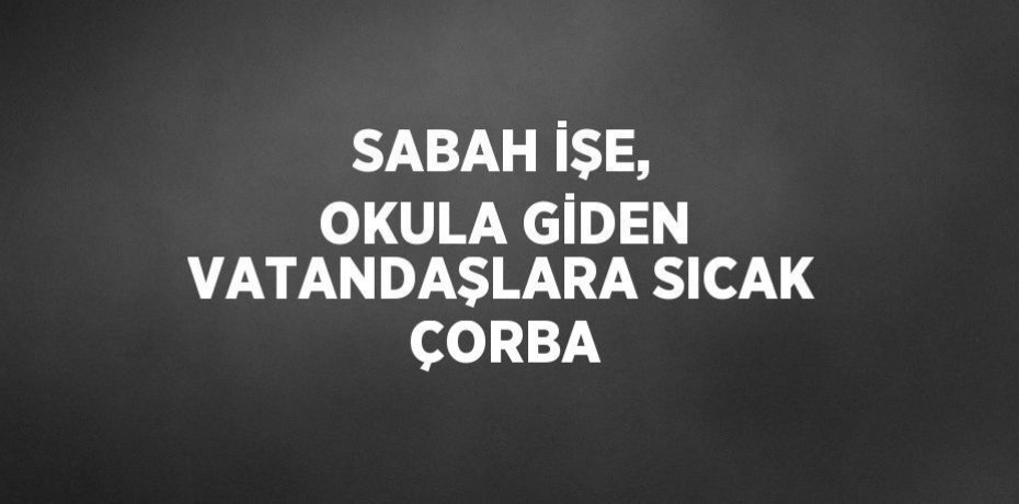 SABAH İŞE, OKULA GİDEN VATANDAŞLARA SICAK ÇORBA