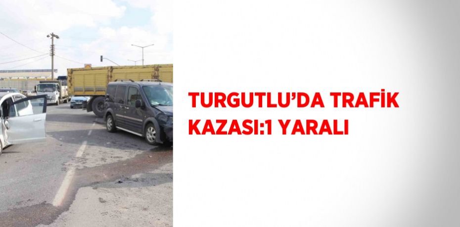 TURGUTLU’DA TRAFİK KAZASI:1 YARALI