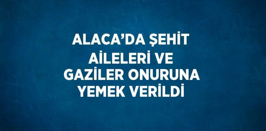 ALACA’DA ŞEHİT AİLELERİ VE GAZİLER ONURUNA YEMEK VERİLDİ