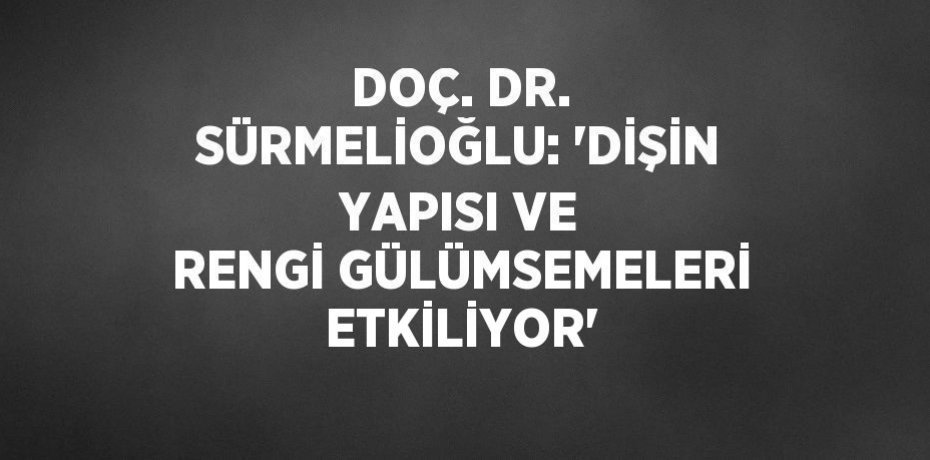DOÇ. DR. SÜRMELİOĞLU: 'DİŞİN YAPISI VE RENGİ GÜLÜMSEMELERİ ETKİLİYOR'