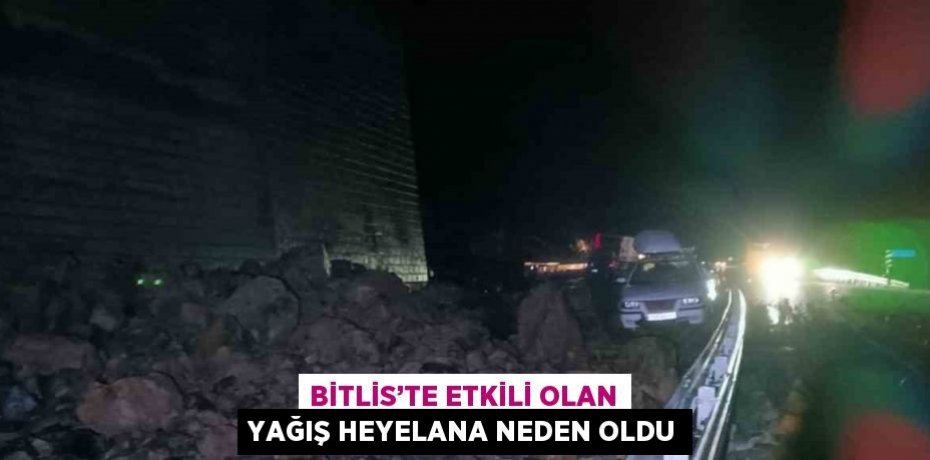 BİTLİS’TE ETKİLİ OLAN YAĞIŞ HEYELANA NEDEN OLDU