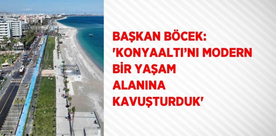 BAŞKAN BÖCEK: 'KONYAALTI’NI MODERN BİR YAŞAM ALANINA KAVUŞTURDUK'