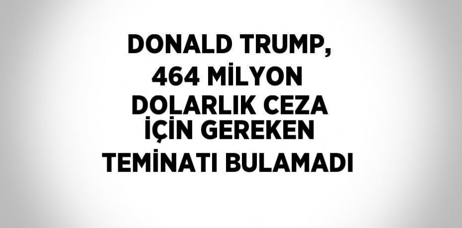 DONALD TRUMP, 464 MİLYON DOLARLIK CEZA İÇİN GEREKEN TEMİNATI BULAMADI