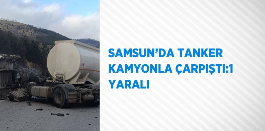 SAMSUN’DA TANKER KAMYONLA ÇARPIŞTI:1 YARALI