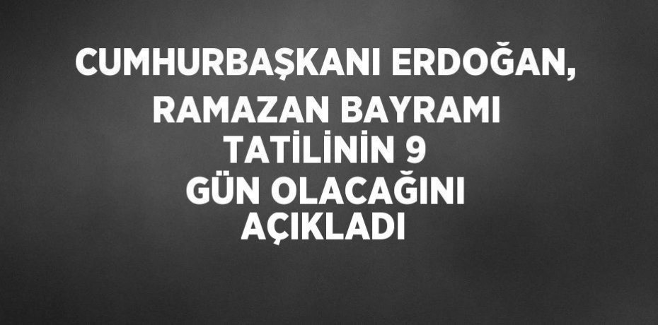 CUMHURBAŞKANI ERDOĞAN, RAMAZAN BAYRAMI TATİLİNİN 9 GÜN OLACAĞINI AÇIKLADI