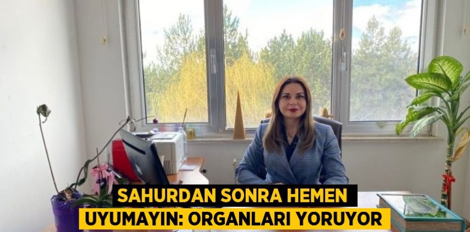 SAHURDAN SONRA HEMEN UYUMAYIN: ORGANLARI YORUYOR