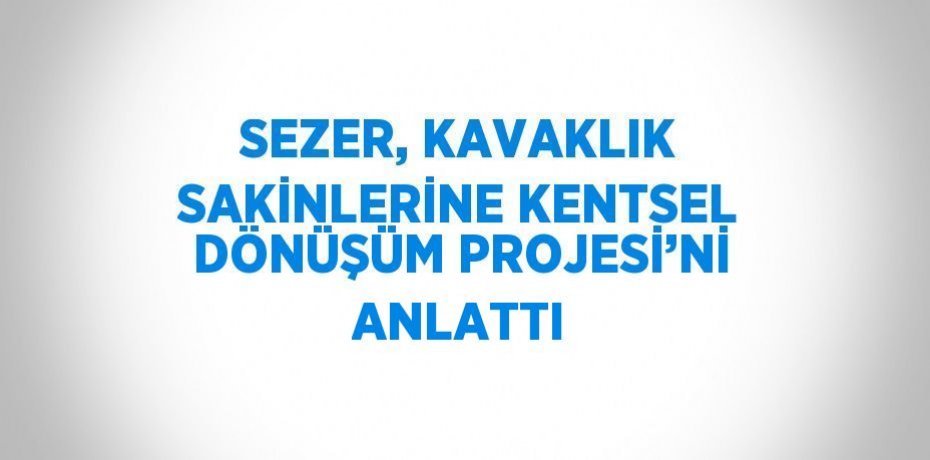 SEZER, KAVAKLIK SAKİNLERİNE KENTSEL DÖNÜŞÜM PROJESİ’Nİ ANLATTI