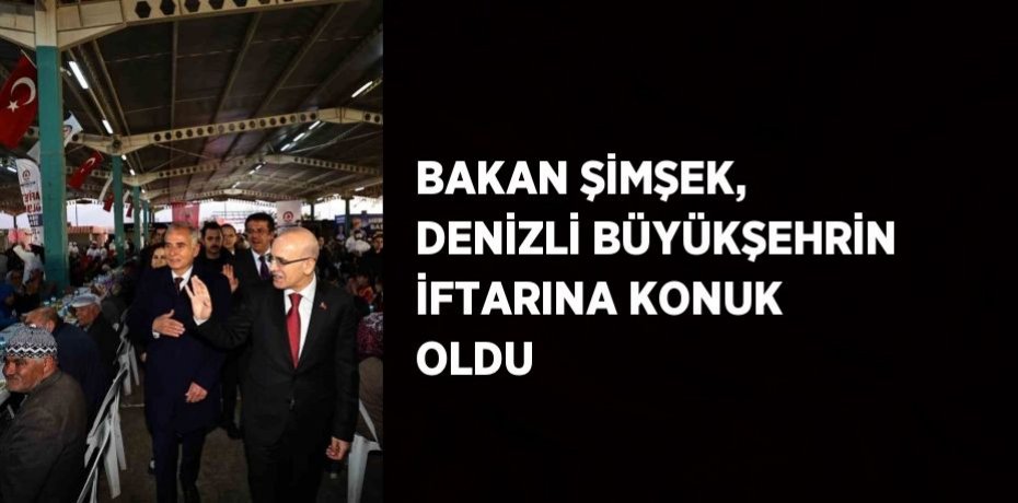 BAKAN ŞİMŞEK, DENİZLİ BÜYÜKŞEHRİN İFTARINA KONUK OLDU