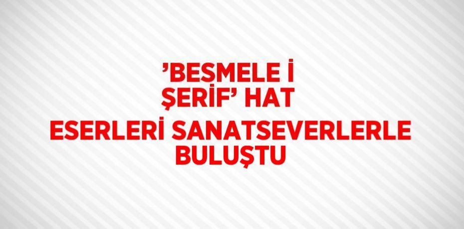 ’BESMELE İ ŞERİF’ HAT ESERLERİ SANATSEVERLERLE BULUŞTU