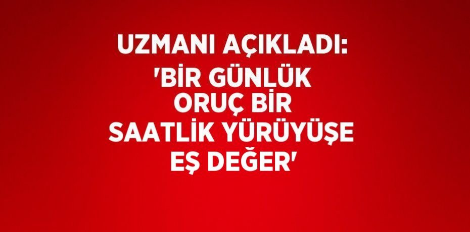 UZMANI AÇIKLADI: 'BİR GÜNLÜK ORUÇ BİR SAATLİK YÜRÜYÜŞE EŞ DEĞER'