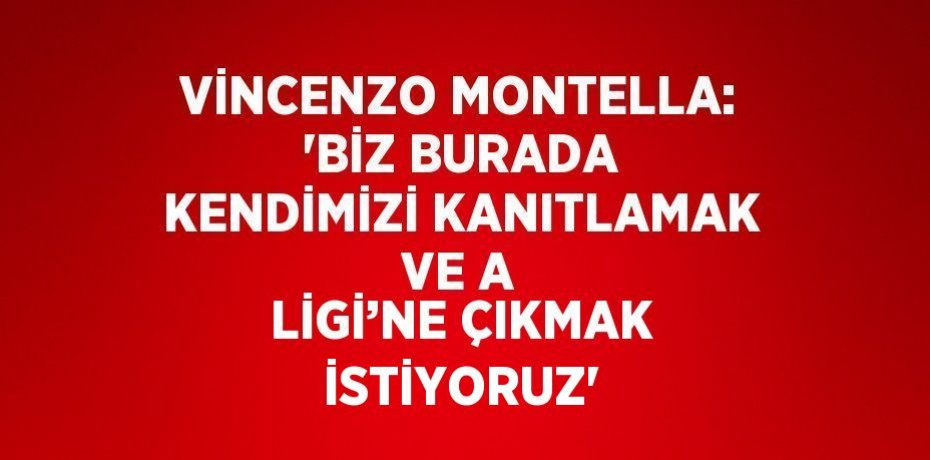 VİNCENZO MONTELLA: 'BİZ BURADA KENDİMİZİ KANITLAMAK VE A LİGİ’NE ÇIKMAK İSTİYORUZ'