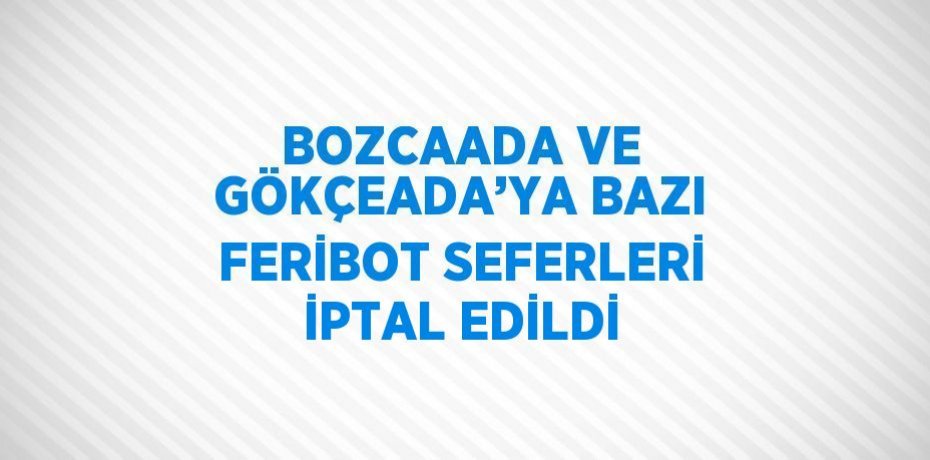 BOZCAADA VE GÖKÇEADA’YA BAZI FERİBOT SEFERLERİ İPTAL EDİLDİ