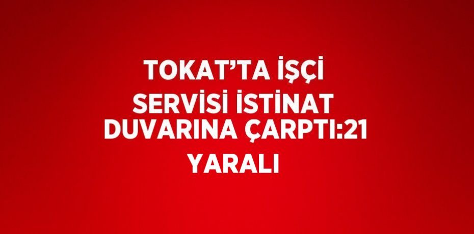 TOKAT’TA İŞÇİ SERVİSİ İSTİNAT DUVARINA ÇARPTI:21 YARALI