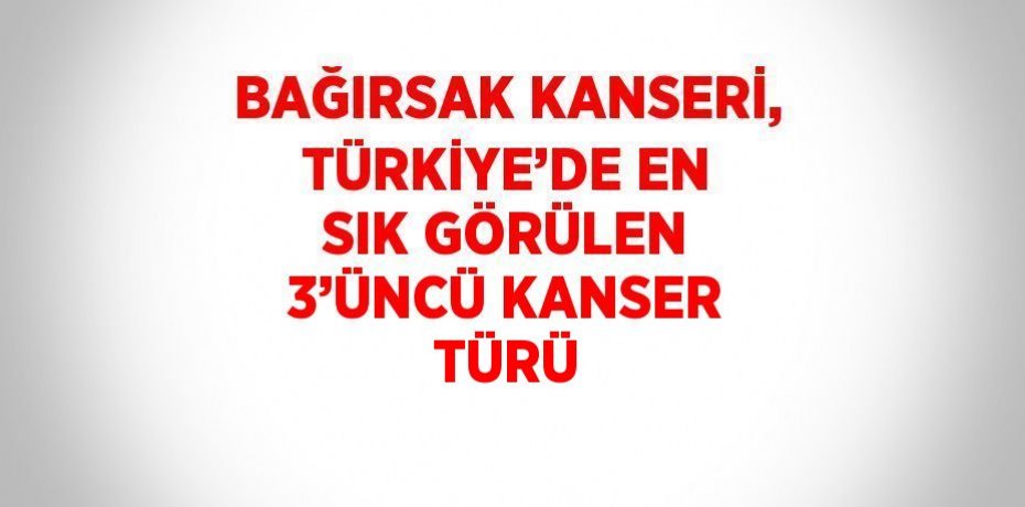 BAĞIRSAK KANSERİ, TÜRKİYE’DE EN SIK GÖRÜLEN 3’ÜNCÜ KANSER TÜRÜ