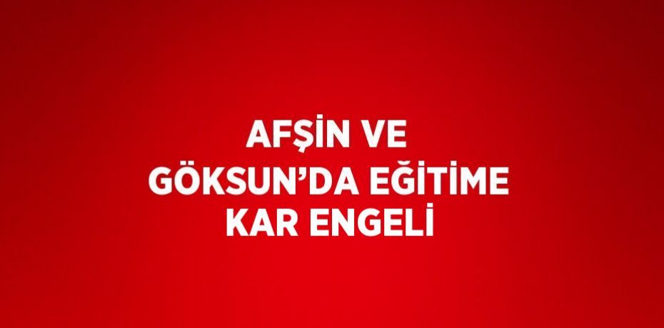 AFŞİN VE GÖKSUN’DA EĞİTİME KAR ENGELİ