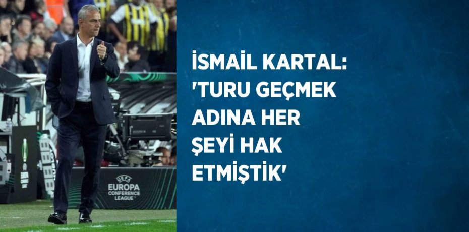 İSMAİL KARTAL: 'TURU GEÇMEK ADINA HER ŞEYİ HAK ETMİŞTİK'