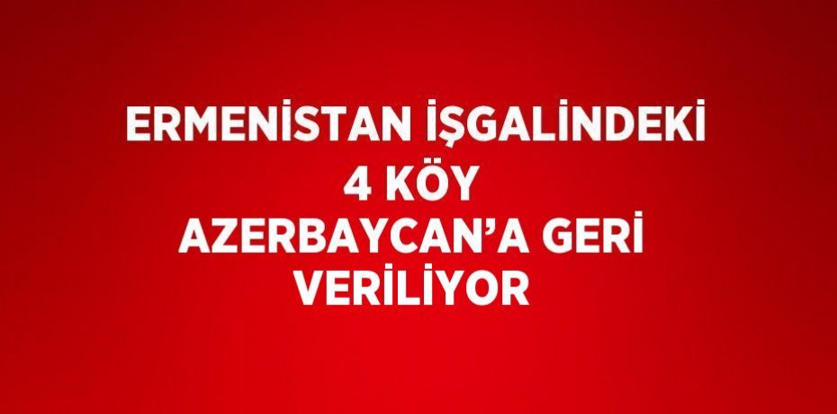 ERMENİSTAN İŞGALİNDEKİ 4 KÖY AZERBAYCAN’A GERİ VERİLİYOR