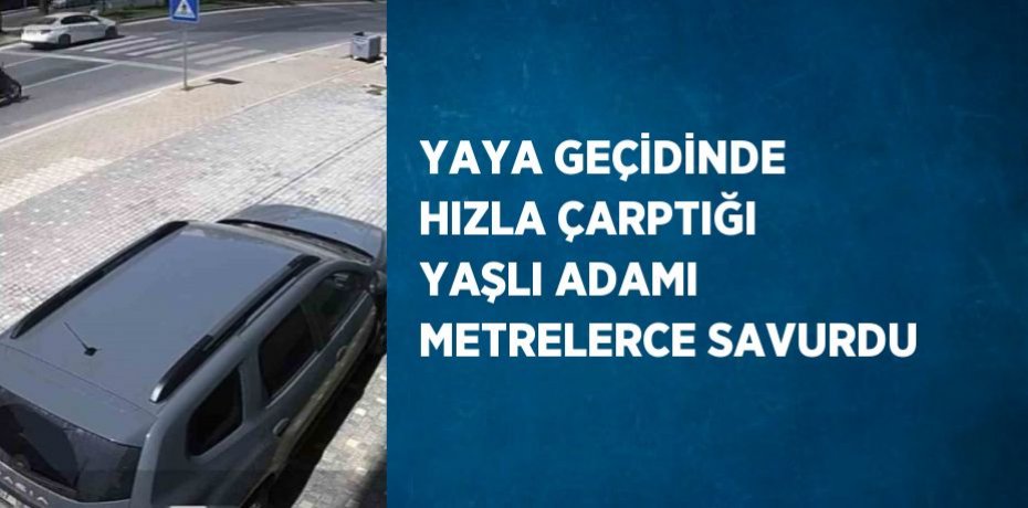 YAYA GEÇİDİNDE HIZLA ÇARPTIĞI YAŞLI ADAMI METRELERCE SAVURDU