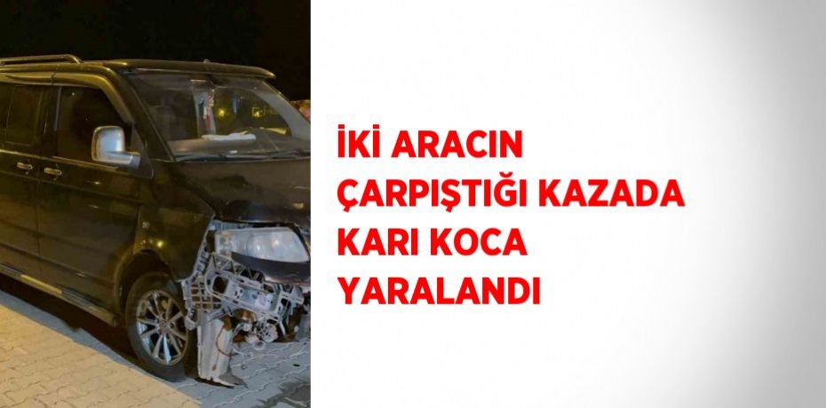 İKİ ARACIN ÇARPIŞTIĞI KAZADA KARI KOCA YARALANDI