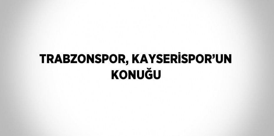 TRABZONSPOR, KAYSERİSPOR’UN KONUĞU