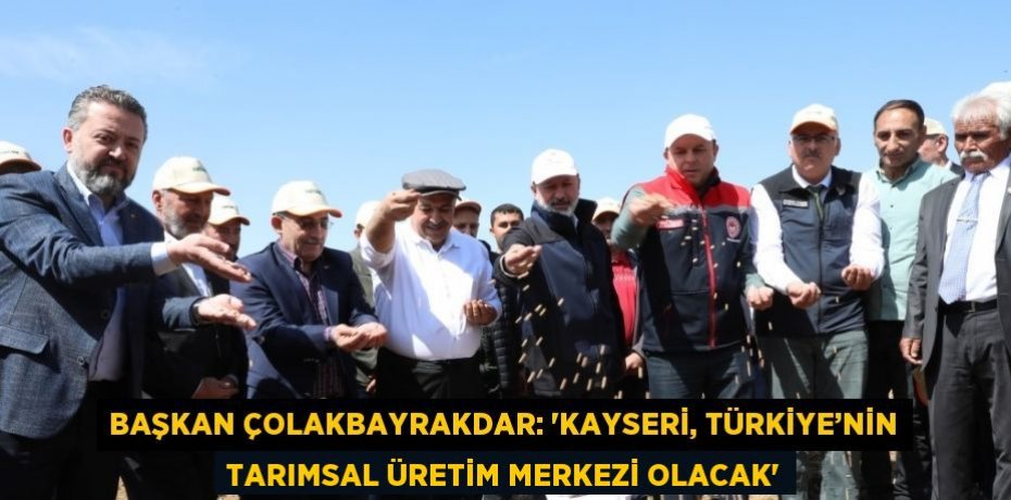 BAŞKAN ÇOLAKBAYRAKDAR: 'KAYSERİ, TÜRKİYE’NİN TARIMSAL ÜRETİM MERKEZİ OLACAK'