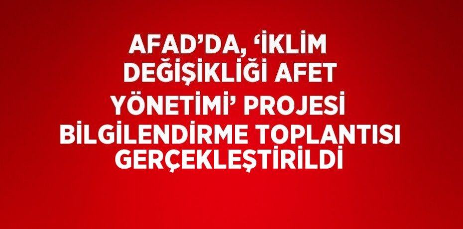 AFAD’DA, ‘İKLİM DEĞİŞİKLİĞİ AFET YÖNETİMİ’ PROJESİ BİLGİLENDİRME TOPLANTISI GERÇEKLEŞTİRİLDİ