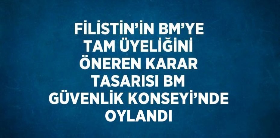 FİLİSTİN’İN BM’YE TAM ÜYELİĞİNİ ÖNEREN KARAR TASARISI BM GÜVENLİK KONSEYİ’NDE OYLANDI