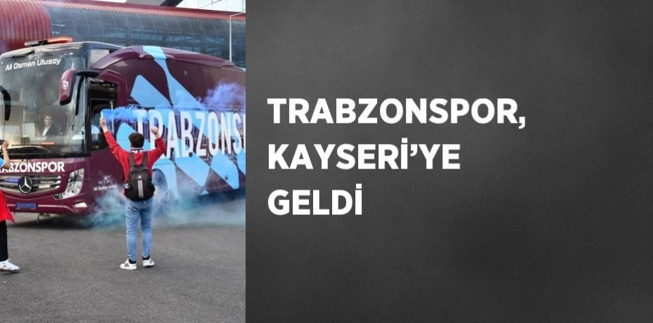 TRABZONSPOR, KAYSERİ’YE GELDİ