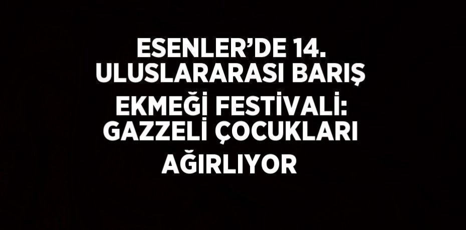 ESENLER’DE 14. ULUSLARARASI BARIŞ EKMEĞİ FESTİVALİ: GAZZELİ ÇOCUKLARI AĞIRLIYOR