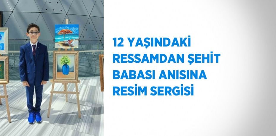12 YAŞINDAKİ RESSAMDAN ŞEHİT BABASI ANISINA RESİM SERGİSİ