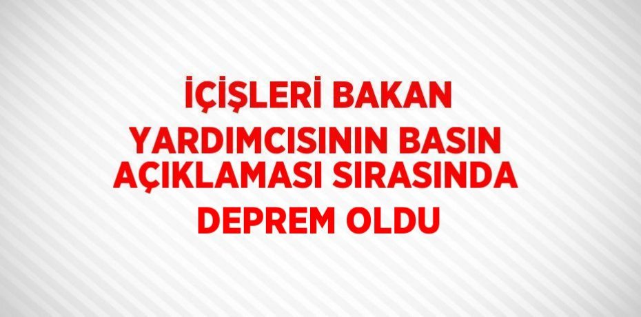 İÇİŞLERİ BAKAN YARDIMCISININ BASIN AÇIKLAMASI SIRASINDA DEPREM OLDU