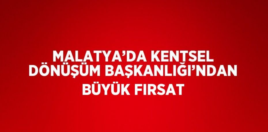 MALATYA’DA KENTSEL DÖNÜŞÜM BAŞKANLIĞI’NDAN BÜYÜK FIRSAT