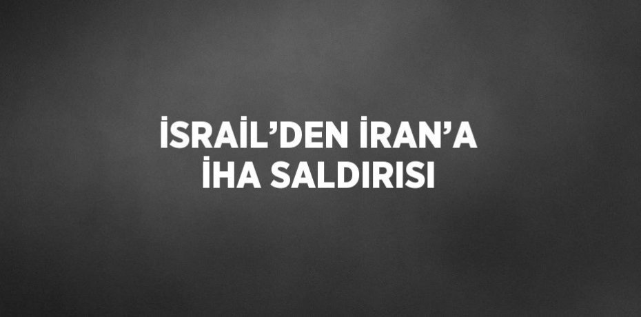 İSRAİL’DEN İRAN’A İHA SALDIRISI
