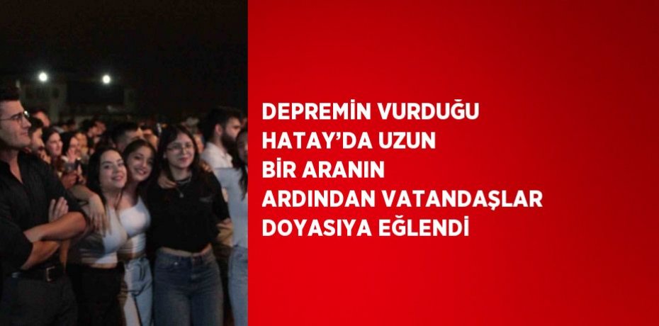 DEPREMİN VURDUĞU HATAY’DA UZUN BİR ARANIN ARDINDAN VATANDAŞLAR DOYASIYA EĞLENDİ