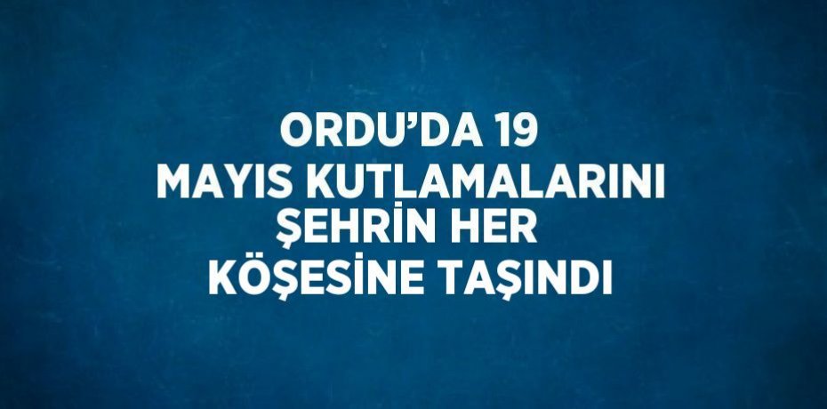 ORDU’DA 19 MAYIS KUTLAMALARINI ŞEHRİN HER KÖŞESİNE TAŞINDI