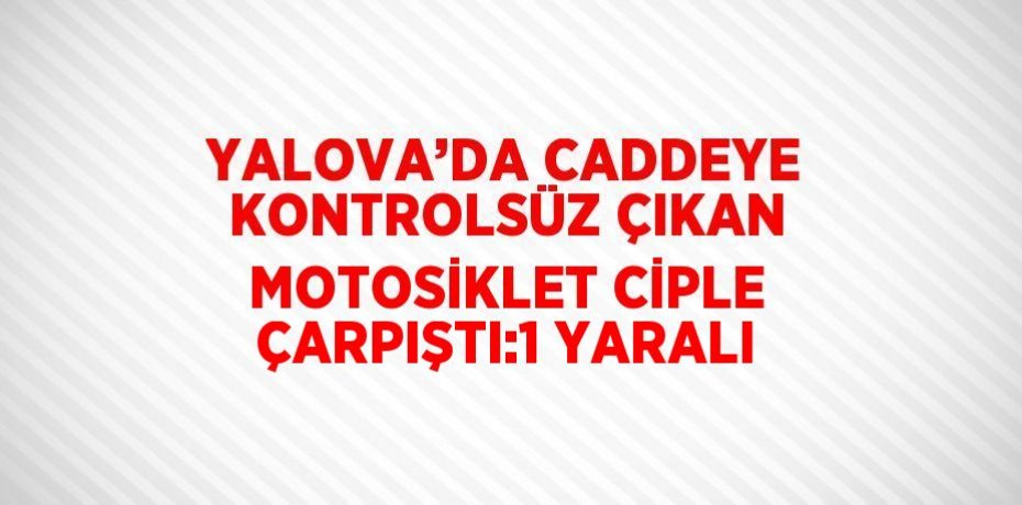 YALOVA’DA CADDEYE KONTROLSÜZ ÇIKAN MOTOSİKLET CİPLE ÇARPIŞTI:1 YARALI