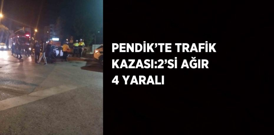 PENDİK’TE TRAFİK KAZASI:2’Sİ AĞIR 4 YARALI